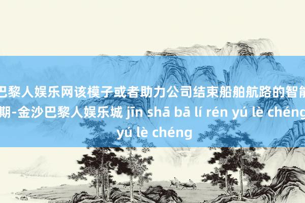 金沙巴黎人娱乐网该模子或者助力公司结束船舶航路的智能预排期-金沙巴黎人娱乐城 jīn shā bā lí rén yú lè chéng