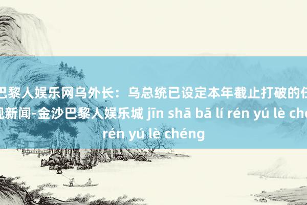 金沙巴黎人娱乐网乌外长：乌总统已设定本年截止打破的任务据央视新闻-金沙巴黎人娱乐城 jīn shā bā lí rén yú lè chéng