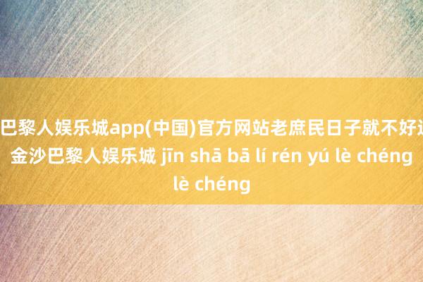 金沙巴黎人娱乐城app(中国)官方网站老庶民日子就不好过了-金沙巴黎人娱乐城 jīn shā bā lí rén yú lè chéng