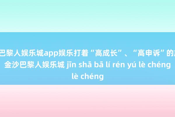 金沙巴黎人娱乐城app娱乐打着“高成长”、“高申诉”的旗子-金沙巴黎人娱乐城 jīn shā bā lí rén yú lè chéng