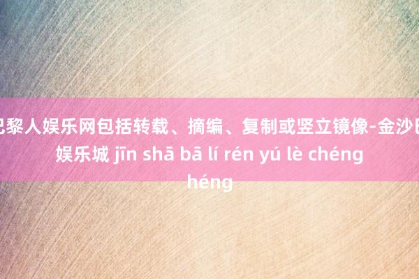 金沙巴黎人娱乐网包括转载、摘编、复制或竖立镜像-金沙巴黎人娱乐城 jīn shā bā lí rén yú lè chéng