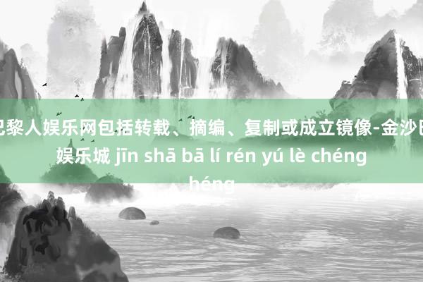 金沙巴黎人娱乐网包括转载、摘编、复制或成立镜像-金沙巴黎人娱乐城 jīn shā bā lí rén yú lè chéng