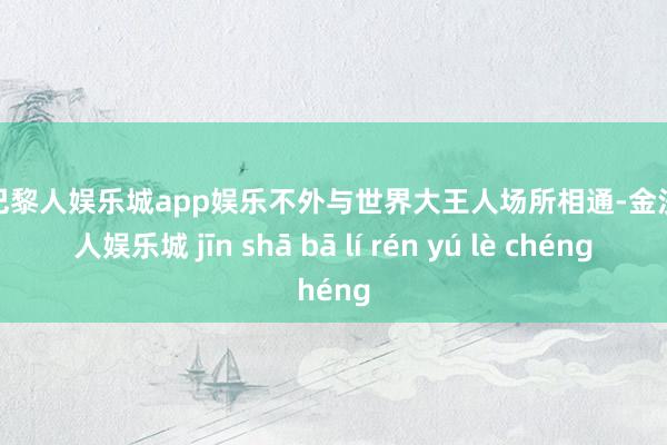 金沙巴黎人娱乐城app娱乐不外与世界大王人场所相通-金沙巴黎人娱乐城 jīn shā bā lí rén yú lè chéng