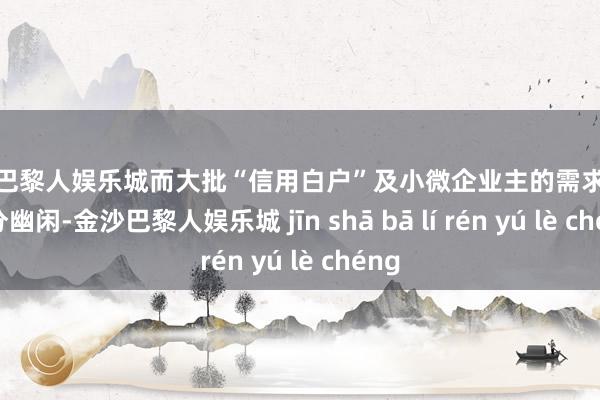 金沙巴黎人娱乐城而大批“信用白户”及小微企业主的需求未被充分幽闲-金沙巴黎人娱乐城 jīn shā bā lí rén yú lè chéng