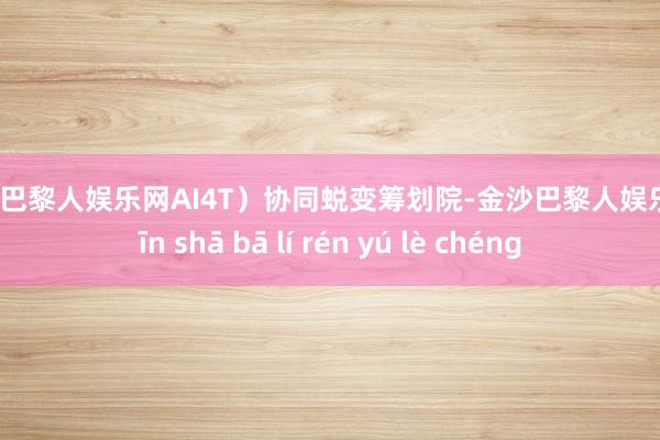 金沙巴黎人娱乐网AI4T）协同蜕变筹划院-金沙巴黎人娱乐城 jīn shā bā lí rén yú lè chéng