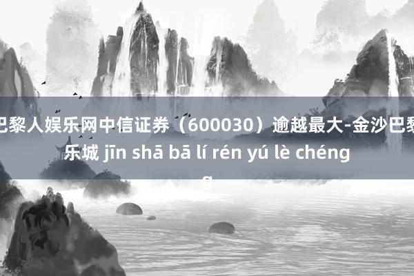 金沙巴黎人娱乐网中信证券（600030）逾越最大-金沙巴黎人娱乐城 jīn shā bā lí rén yú lè chéng