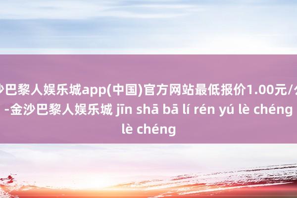金沙巴黎人娱乐城app(中国)官方网站最低报价1.00元/公斤-金沙巴黎人娱乐城 jīn shā bā lí rén yú lè chéng
