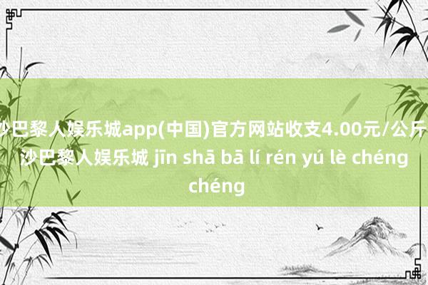 金沙巴黎人娱乐城app(中国)官方网站收支4.00元/公斤-金沙巴黎人娱乐城 jīn shā bā lí rén yú lè chéng