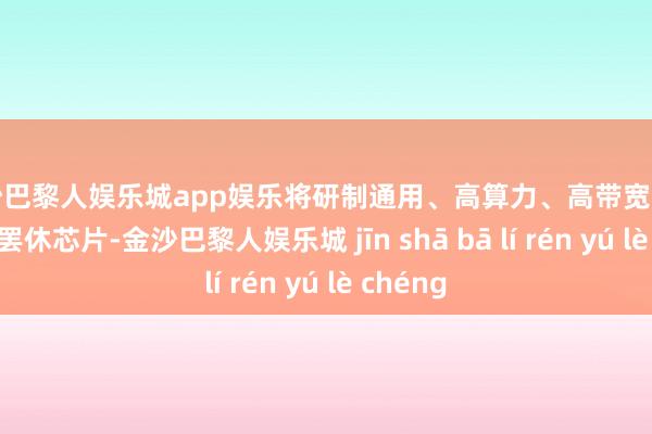 金沙巴黎人娱乐城app娱乐将研制通用、高算力、高带宽的整机智能罢休芯片-金沙巴黎人娱乐城 jīn shā bā lí rén yú lè chéng