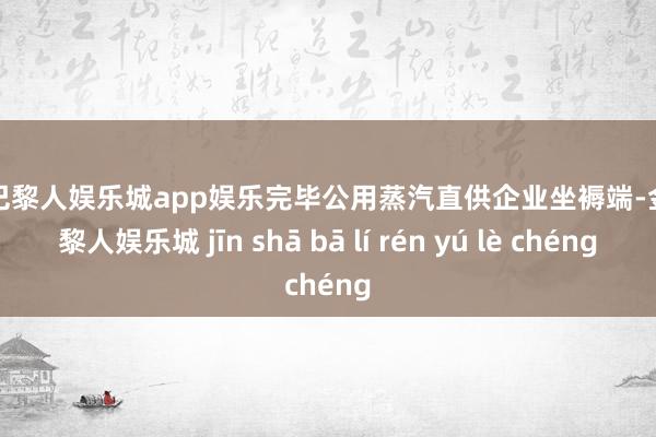 金沙巴黎人娱乐城app娱乐完毕公用蒸汽直供企业坐褥端-金沙巴黎人娱乐城 jīn shā bā lí rén yú lè chéng
