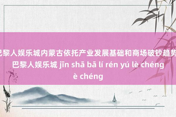 金沙巴黎人娱乐城内蒙古依托产业发展基础和商场破钞趋势-金沙巴黎人娱乐城 jīn shā bā lí rén yú lè chéng