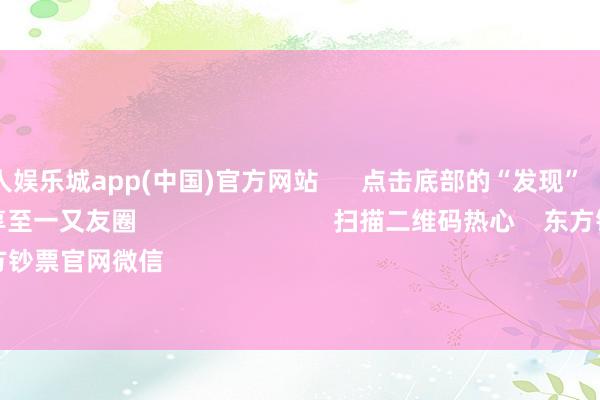 金沙巴黎人娱乐城app(中国)官方网站 点击底部的“发现” 使用“扫一扫” 即可将网页共享至一又友圈 扫描二维码热心 东方钞票官网微信 沪股通 深股