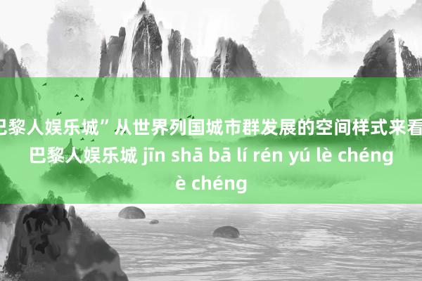 金沙巴黎人娱乐城”从世界列国城市群发展的空间样式来看-金沙巴黎人娱乐城 jīn shā bā lí rén yú lè chéng