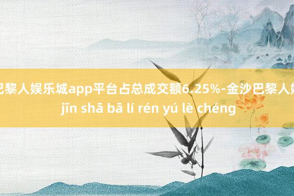 现金巴黎人娱乐城app平台占总成交额6.25%-金沙巴黎人娱乐城 jīn shā bā lí rén yú lè chéng