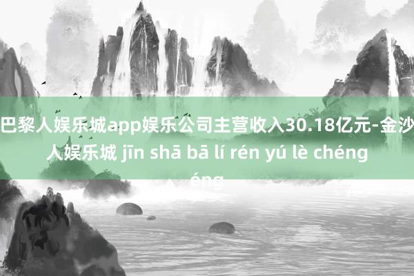 金沙巴黎人娱乐城app娱乐公司主营收入30.18亿元-金沙巴黎人娱乐城 jīn shā bā lí rén yú lè chéng