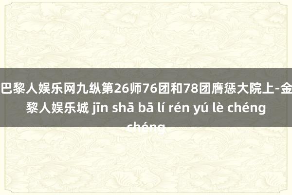 金沙巴黎人娱乐网九纵第26师76团和78团膺惩大院上-金沙巴黎人娱乐城 jīn shā bā lí rén yú lè chéng