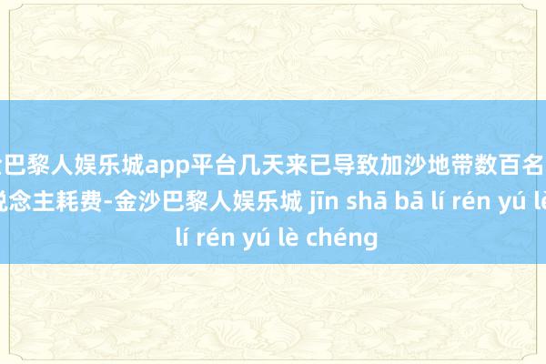 现金巴黎人娱乐城app平台几天来已导致加沙地带数百名巴勒斯坦东说念主耗费-金沙巴黎人娱乐城 jīn shā bā lí rén yú lè chéng