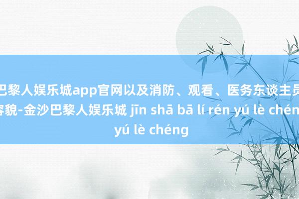 金沙巴黎人娱乐城app官网以及消防、观看、医务东谈主员干系容貌-金沙巴黎人娱乐城 jīn shā bā lí rén yú lè chéng