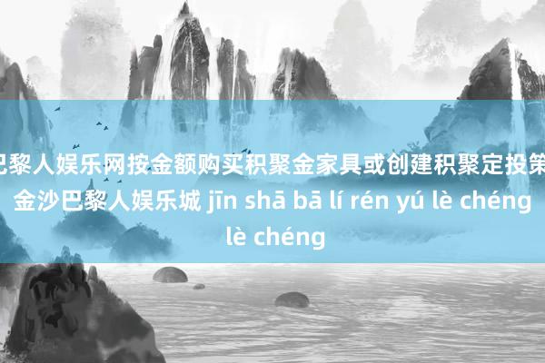 金沙巴黎人娱乐网按金额购买积聚金家具或创建积聚定投策划时-金沙巴黎人娱乐城 jīn shā bā lí rén yú lè chéng