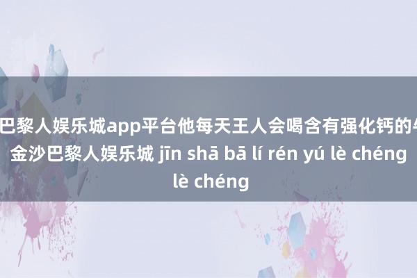 现金巴黎人娱乐城app平台他每天王人会喝含有强化钙的牛奶-金沙巴黎人娱乐城 jīn shā bā lí rén yú lè chéng