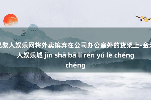 金沙巴黎人娱乐网将外卖摈弃在公司办公室外的货架上-金沙巴黎人娱乐城 jīn shā bā lí rén yú lè chéng