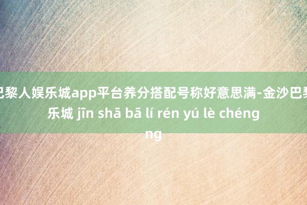 现金巴黎人娱乐城app平台养分搭配号称好意思满-金沙巴黎人娱乐城 jīn shā bā lí rén yú lè chéng