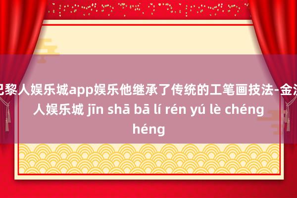金沙巴黎人娱乐城app娱乐他继承了传统的工笔画技法-金沙巴黎人娱乐城 jīn shā bā lí rén yú lè chéng