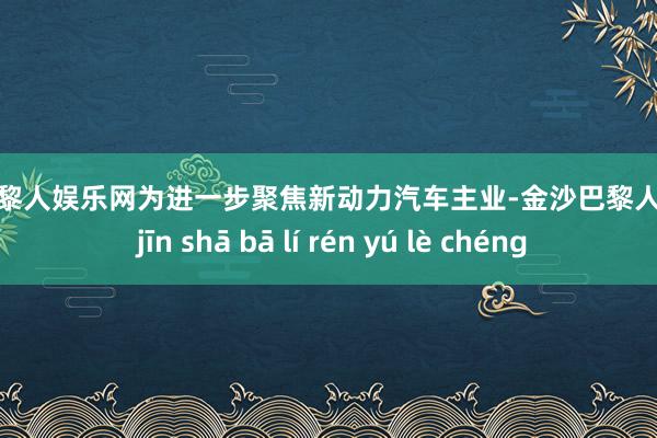 金沙巴黎人娱乐网为进一步聚焦新动力汽车主业-金沙巴黎人娱乐城 jīn shā bā lí rén yú lè chéng