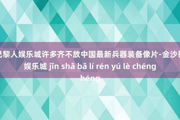 金沙巴黎人娱乐城许多齐不放中国最新兵器装备像片-金沙巴黎人娱乐城 jīn shā bā lí rén yú lè chéng