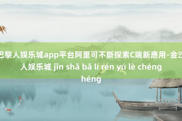 现金巴黎人娱乐城app平台阿里可不斷探索C端新應用-金沙巴黎人娱乐城 jīn shā bā lí rén yú lè chéng