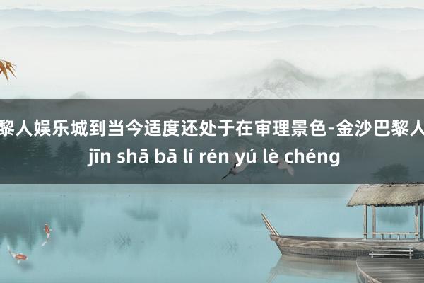 金沙巴黎人娱乐城到当今适度还处于在审理景色-金沙巴黎人娱乐城 jīn shā bā lí rén yú lè chéng