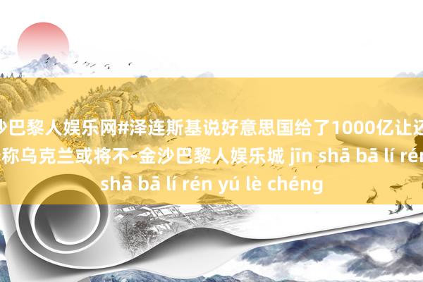 金沙巴黎人娱乐网#泽连斯基说好意思国给了1000亿让还5000亿##特朗普称乌克兰或将不-金沙巴黎人娱乐城 jīn shā bā lí rén yú lè chéng