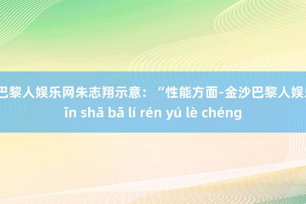 金沙巴黎人娱乐网朱志翔示意：“性能方面-金沙巴黎人娱乐城 jīn shā bā lí rén yú lè chéng