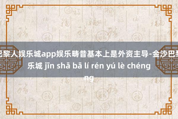 金沙巴黎人娱乐城app娱乐畴昔基本上是外资主导-金沙巴黎人娱乐城 jīn shā bā lí rén yú lè chéng