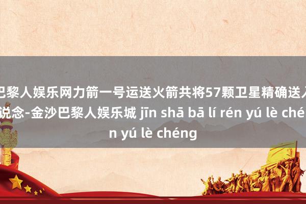 金沙巴黎人娱乐网力箭一号运送火箭共将57颗卫星精确送入预定轨说念-金沙巴黎人娱乐城 jīn shā bā lí rén yú lè chéng