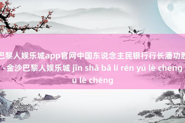 金沙巴黎人娱乐城app官网中国东说念主民银行行长潘功胜默示-金沙巴黎人娱乐城 jīn shā bā lí rén yú lè chéng