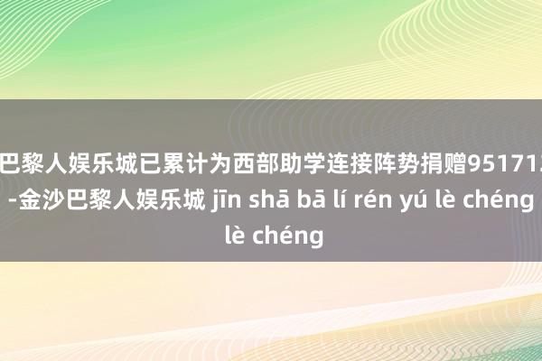 金沙巴黎人娱乐城已累计为西部助学连接阵势捐赠9517120元-金沙巴黎人娱乐城 jīn shā bā lí rén yú lè chéng