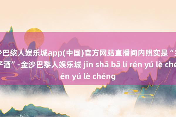 金沙巴黎人娱乐城app(中国)官方网站直播间内照实是“茅台王子酒”-金沙巴黎人娱乐城 jīn shā bā lí rén yú lè chéng