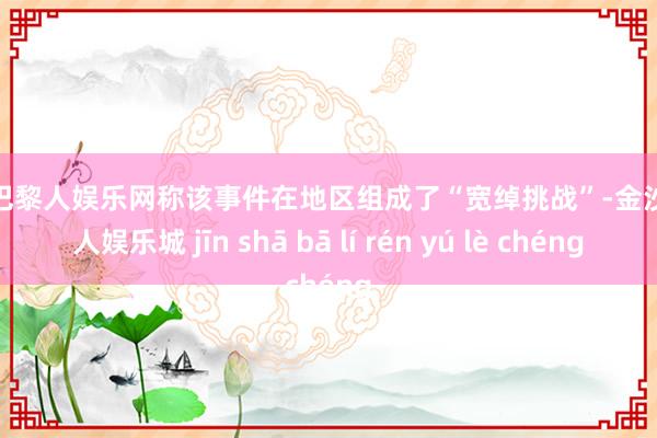 金沙巴黎人娱乐网称该事件在地区组成了“宽绰挑战”-金沙巴黎人娱乐城 jīn shā bā lí rén yú lè chéng