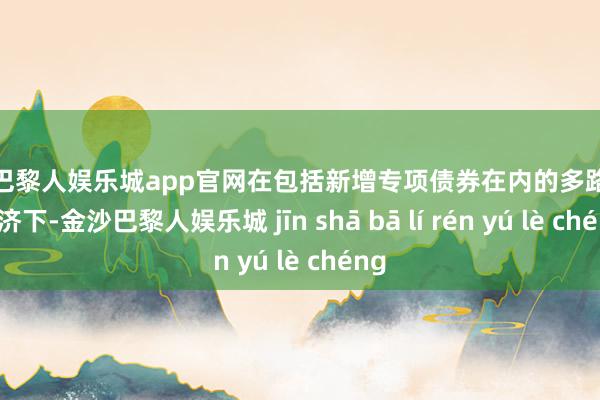金沙巴黎人娱乐城app官网在包括新增专项债券在内的多路资金接济下-金沙巴黎人娱乐城 jīn shā bā lí rén yú lè chéng