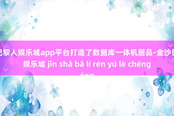 现金巴黎人娱乐城app平台打造了数据库一体机居品-金沙巴黎人娱乐城 jīn shā bā lí rén yú lè chéng